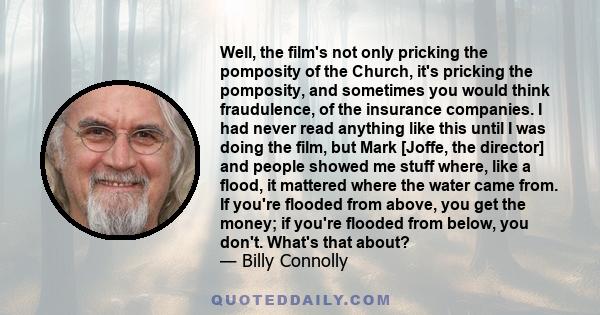 Well, the film's not only pricking the pomposity of the Church, it's pricking the pomposity, and sometimes you would think fraudulence, of the insurance companies. I had never read anything like this until I was doing