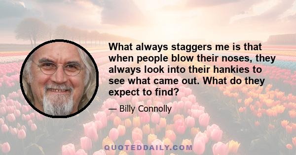 What always staggers me is that when people blow their noses, they always look into their hankies to see what came out. What do they expect to find?