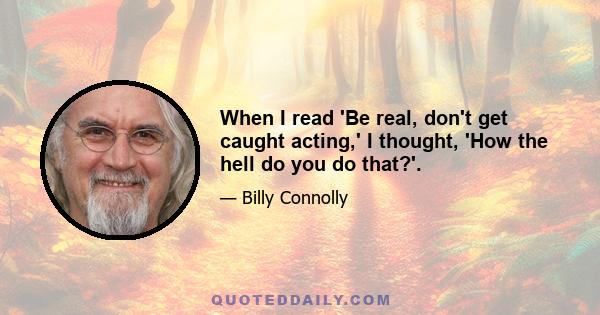 When I read 'Be real, don't get caught acting,' I thought, 'How the hell do you do that?'.