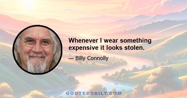 Whenever I wear something expensive it looks stolen.