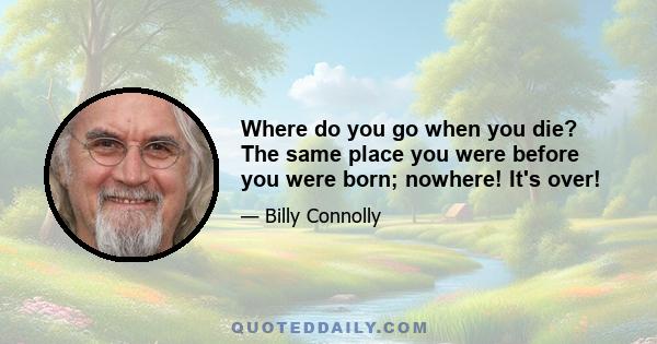 Where do you go when you die? The same place you were before you were born; nowhere! It's over!