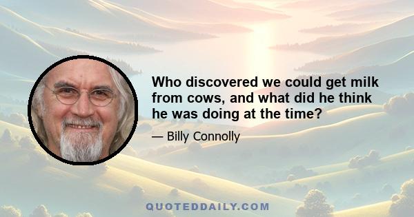 Who discovered we could get milk from cows, and what did he think he was doing at the time?