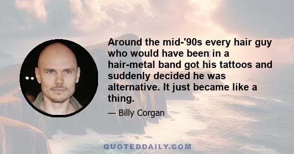 Around the mid-'90s every hair guy who would have been in a hair-metal band got his tattoos and suddenly decided he was alternative. It just became like a thing.