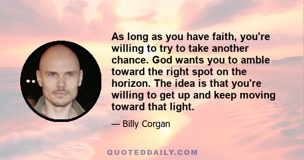 As long as you have faith, you're willing to try to take another chance. God wants you to amble toward the right spot on the horizon. The idea is that you're willing to get up and keep moving toward that light.