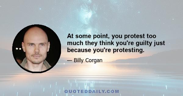 At some point, you protest too much they think you're guilty just because you're protesting.