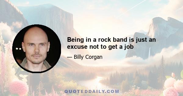 Being in a rock band is just an excuse not to get a job