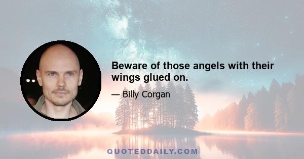 Beware of those angels with their wings glued on.