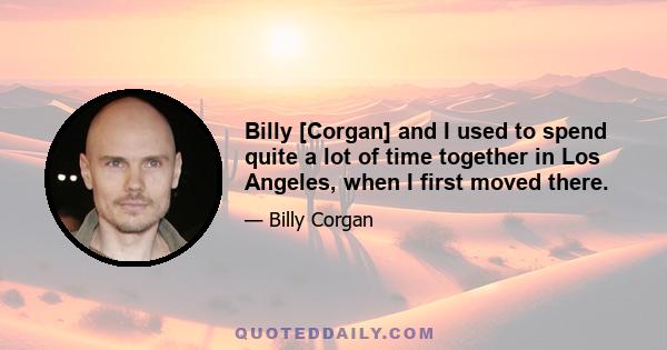 Billy [Corgan] and I used to spend quite a lot of time together in Los Angeles, when I first moved there.