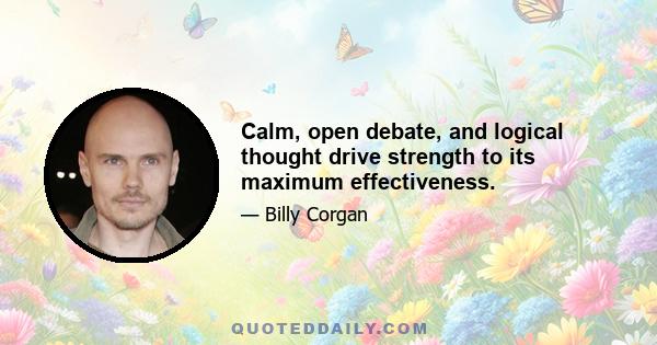 Calm, open debate, and logical thought drive strength to its maximum effectiveness.