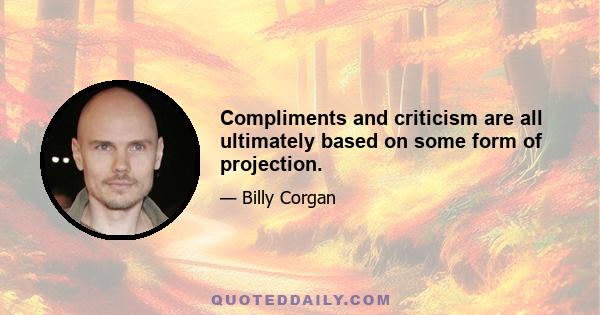 Compliments and criticism are all ultimately based on some form of projection.