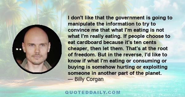 I don't like that the government is going to manipulate the information to try to convince me that what I'm eating is not what I'm really eating. If people choose to eat cardboard because it's ten cents cheaper, then