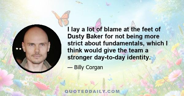 I lay a lot of blame at the feet of Dusty Baker for not being more strict about fundamentals, which I think would give the team a stronger day-to-day identity.