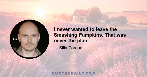 I never wanted to leave the Smashing Pumpkins. That was never the plan.