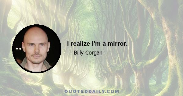 I realize I'm a mirror.