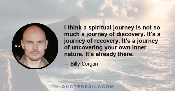 I think a spiritual journey is not so much a journey of discovery. It's a journey of recovery. It's a journey of uncovering your own inner nature. It's already there.