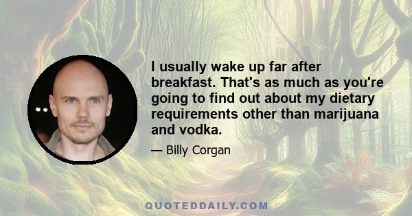 I usually wake up far after breakfast. That's as much as you're going to find out about my dietary requirements other than marijuana and vodka.