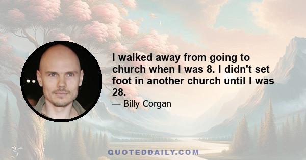 I walked away from going to church when I was 8. I didn't set foot in another church until I was 28.