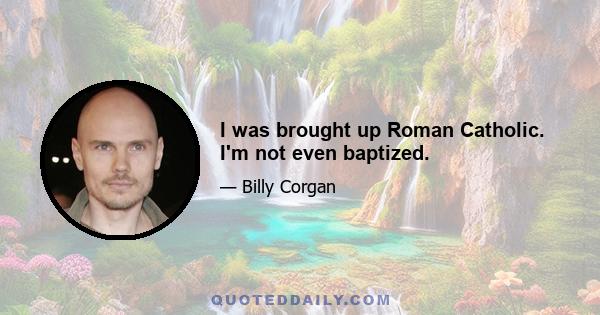 I was brought up Roman Catholic. I'm not even baptized.