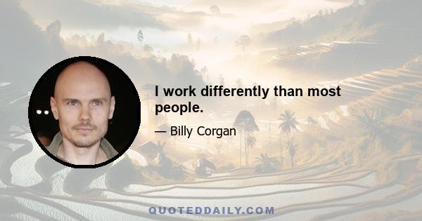 I work differently than most people.