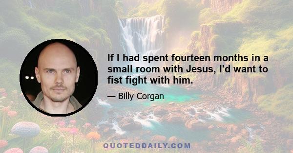 If I had spent fourteen months in a small room with Jesus, I'd want to fist fight with him.