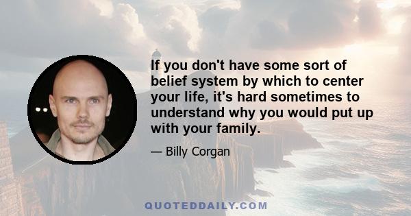 If you don't have some sort of belief system by which to center your life, it's hard sometimes to understand why you would put up with your family.