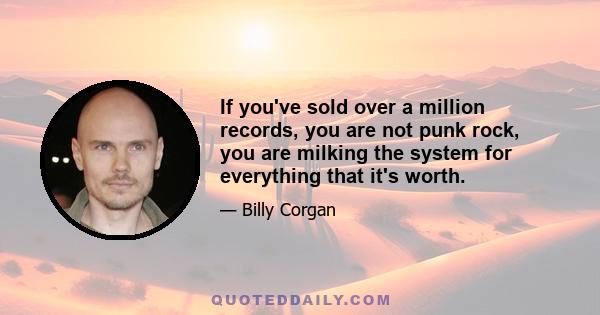 If you've sold over a million records, you are not punk rock, you are milking the system for everything that it's worth.