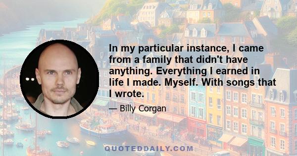 In my particular instance, I came from a family that didn't have anything. Everything I earned in life I made. Myself. With songs that I wrote.