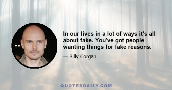 In our lives in a lot of ways it's all about fake. You've got people wanting things for fake reasons.