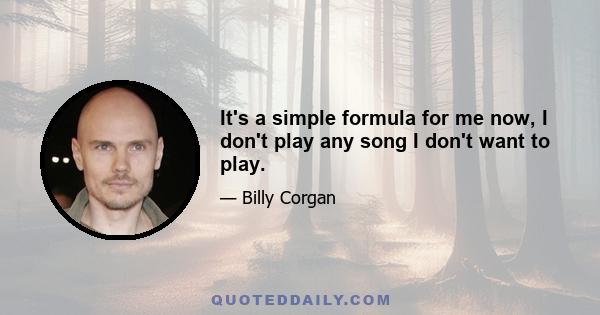 It's a simple formula for me now, I don't play any song I don't want to play.