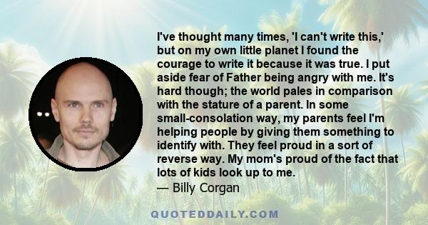 I've thought many times, 'I can't write this,' but on my own little planet I found the courage to write it because it was true. I put aside fear of Father being angry with me. It's hard though; the world pales in