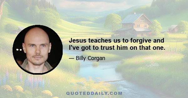 Jesus teaches us to forgive and I've got to trust him on that one.