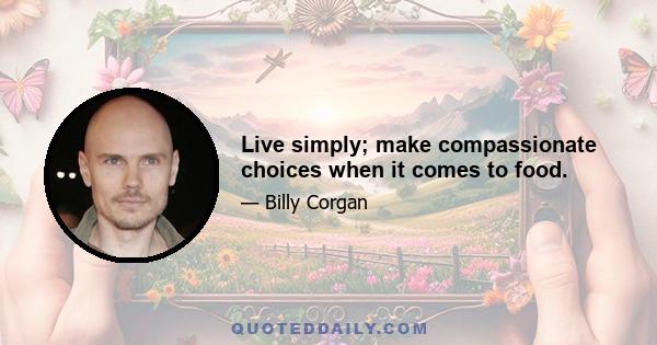 Live simply; make compassionate choices when it comes to food.