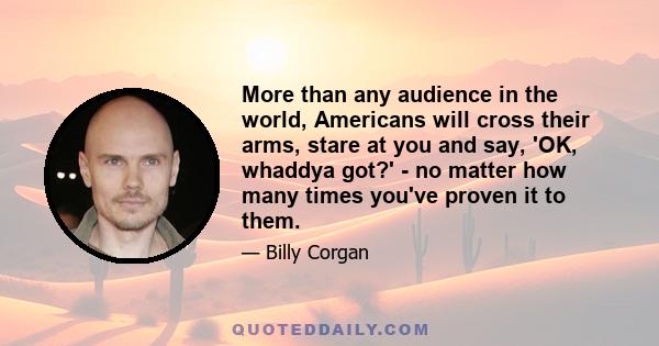 More than any audience in the world, Americans will cross their arms, stare at you and say, 'OK, whaddya got?' - no matter how many times you've proven it to them.