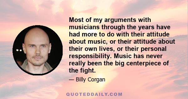 Most of my arguments with musicians through the years have had more to do with their attitude about music, or their attitude about their own lives, or their personal responsibility. Music has never really been the big