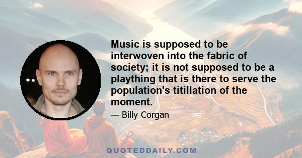 Music is supposed to be interwoven into the fabric of society; it is not supposed to be a plaything that is there to serve the population's titillation of the moment.