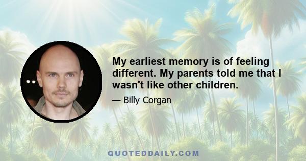 My earliest memory is of feeling different. My parents told me that I wasn't like other children.