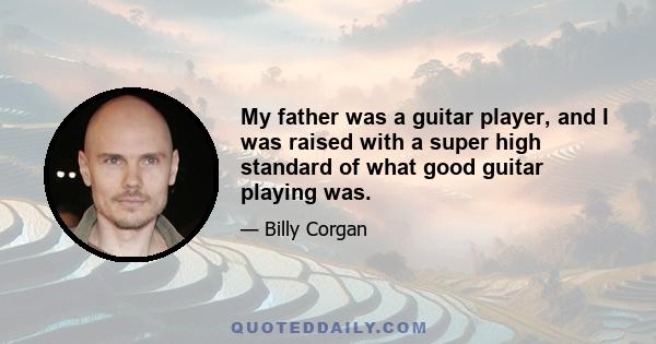 My father was a guitar player, and I was raised with a super high standard of what good guitar playing was.