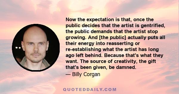 Now the expectation is that, once the public decides that the artist is gentrified, the public demands that the artist stop growing. And [the public] actually puts all their energy into reasserting or re-establishing