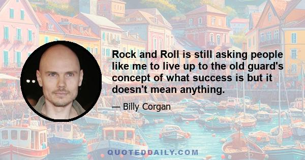 Rock and Roll is still asking people like me to live up to the old guard's concept of what success is but it doesn't mean anything.