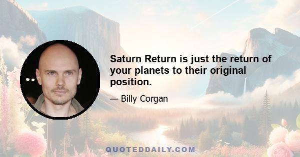 Saturn Return is just the return of your planets to their original position.