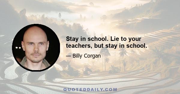 Stay in school. Lie to your teachers, but stay in school.