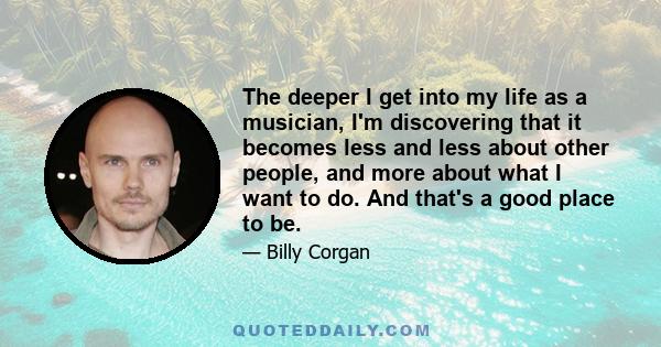 The deeper I get into my life as a musician, I'm discovering that it becomes less and less about other people, and more about what I want to do. And that's a good place to be.