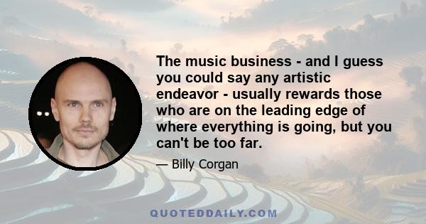 The music business - and I guess you could say any artistic endeavor - usually rewards those who are on the leading edge of where everything is going, but you can't be too far.