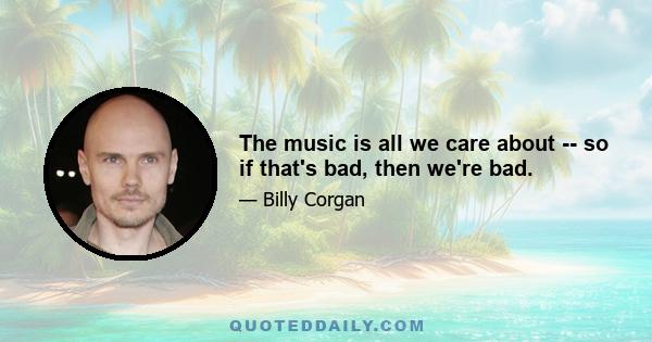 The music is all we care about -- so if that's bad, then we're bad.