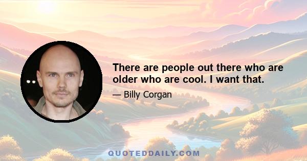 There are people out there who are older who are cool. I want that.