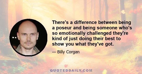 There's a difference between being a poseur and being someone who's so emotionally challenged they're kind of just doing their best to show you what they've got.