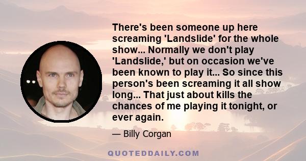 There's been someone up here screaming 'Landslide' for the whole show... Normally we don't play 'Landslide,' but on occasion we've been known to play it... So since this person's been screaming it all show long... That