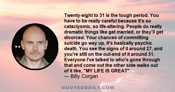 Twenty-eight to 31 is the tough period. You have to be really careful because it's so cataclysmic, so life-altering. People do really dramatic things like get married, or they'll get divorced. Your chances of committing 