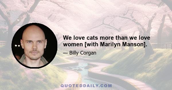 We love cats more than we love women [with Marilyn Manson].