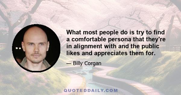 What most people do is try to find a comfortable persona that they're in alignment with and the public likes and appreciates them for.